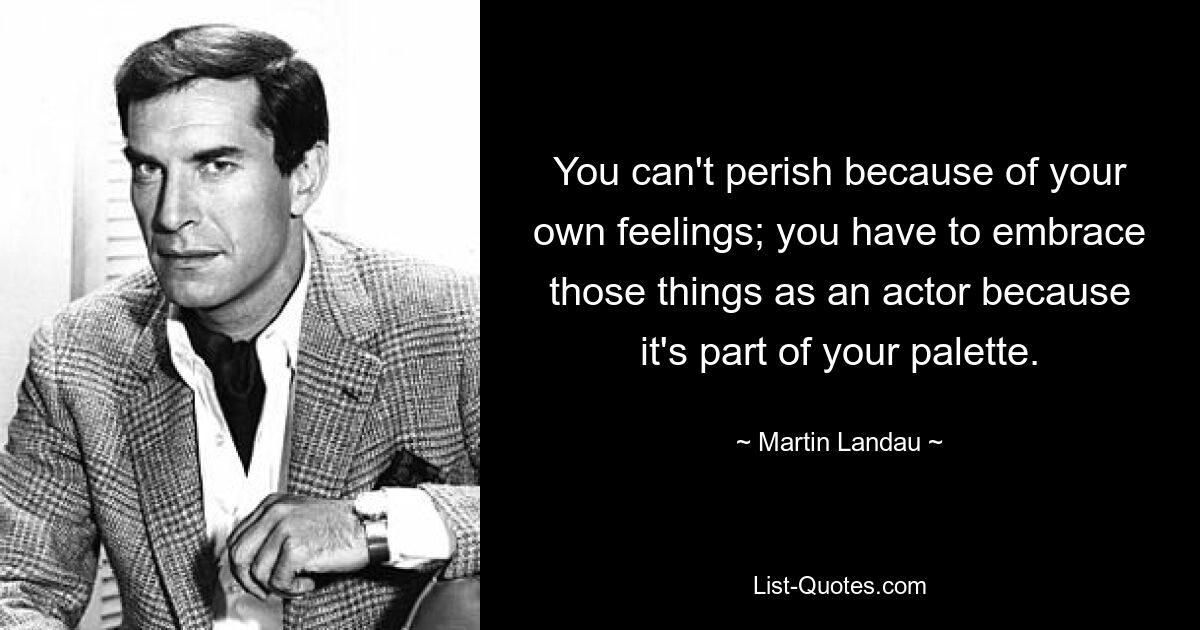 You can't perish because of your own feelings; you have to embrace those things as an actor because it's part of your palette. — © Martin Landau