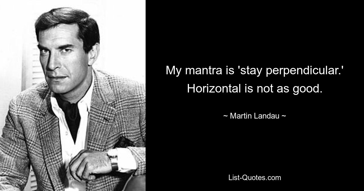 My mantra is 'stay perpendicular.' Horizontal is not as good. — © Martin Landau