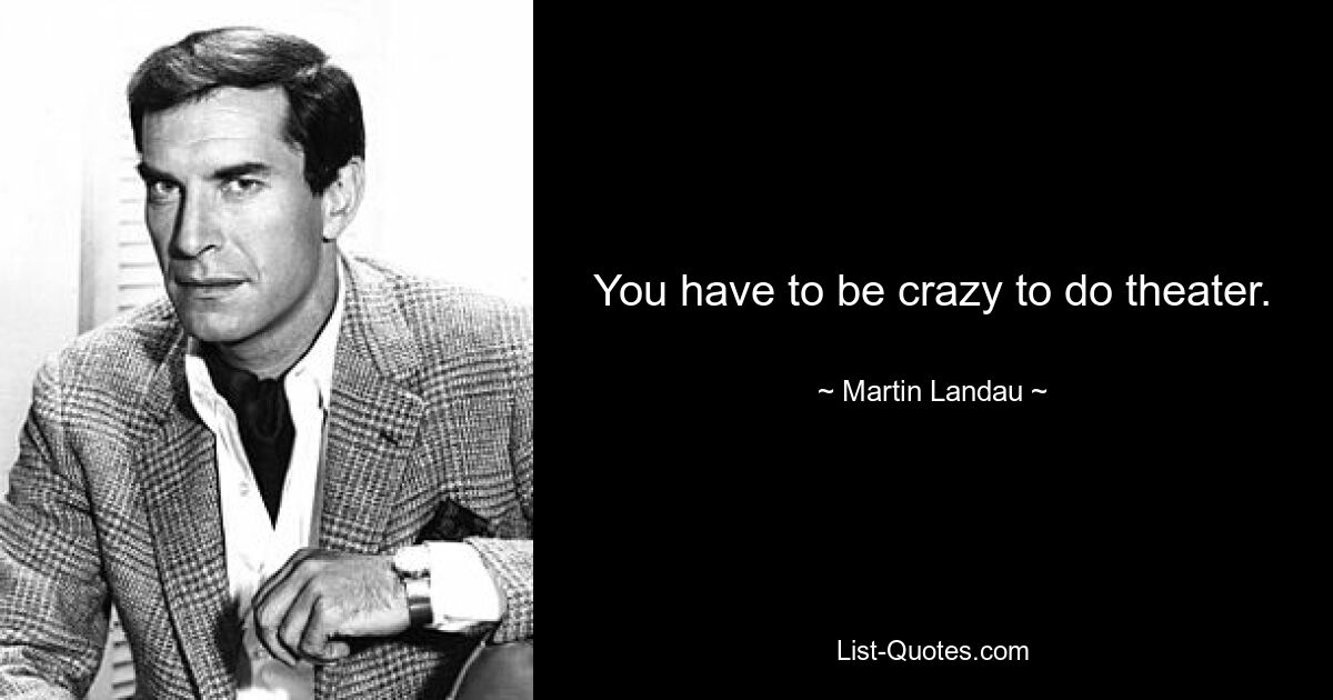 You have to be crazy to do theater. — © Martin Landau