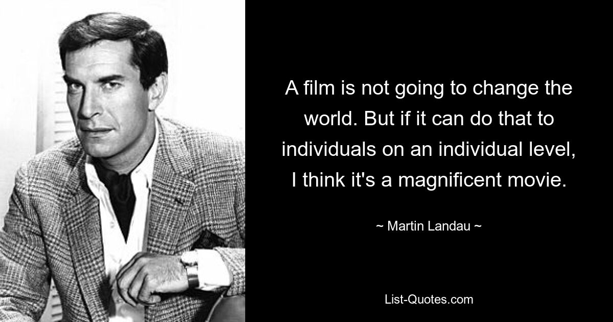 A film is not going to change the world. But if it can do that to individuals on an individual level, I think it's a magnificent movie. — © Martin Landau