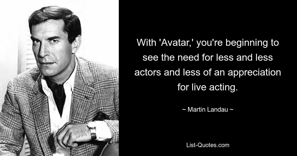 With 'Avatar,' you're beginning to see the need for less and less actors and less of an appreciation for live acting. — © Martin Landau