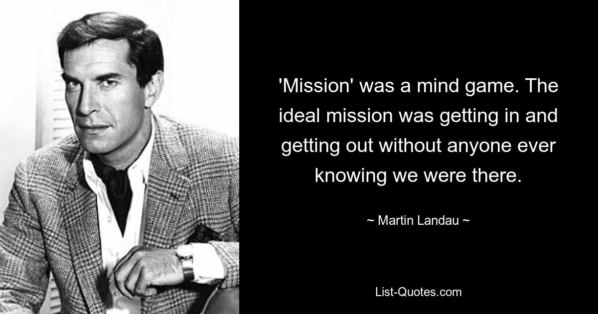 'Mission' was a mind game. The ideal mission was getting in and getting out without anyone ever knowing we were there. — © Martin Landau