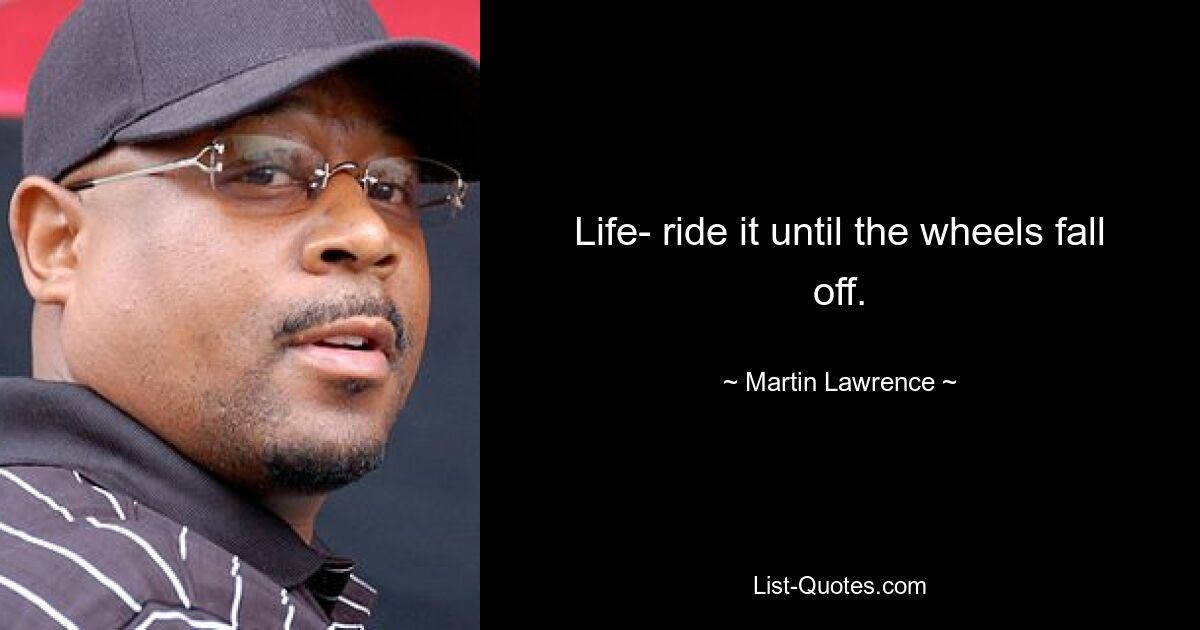 Life- ride it until the wheels fall off. — © Martin Lawrence