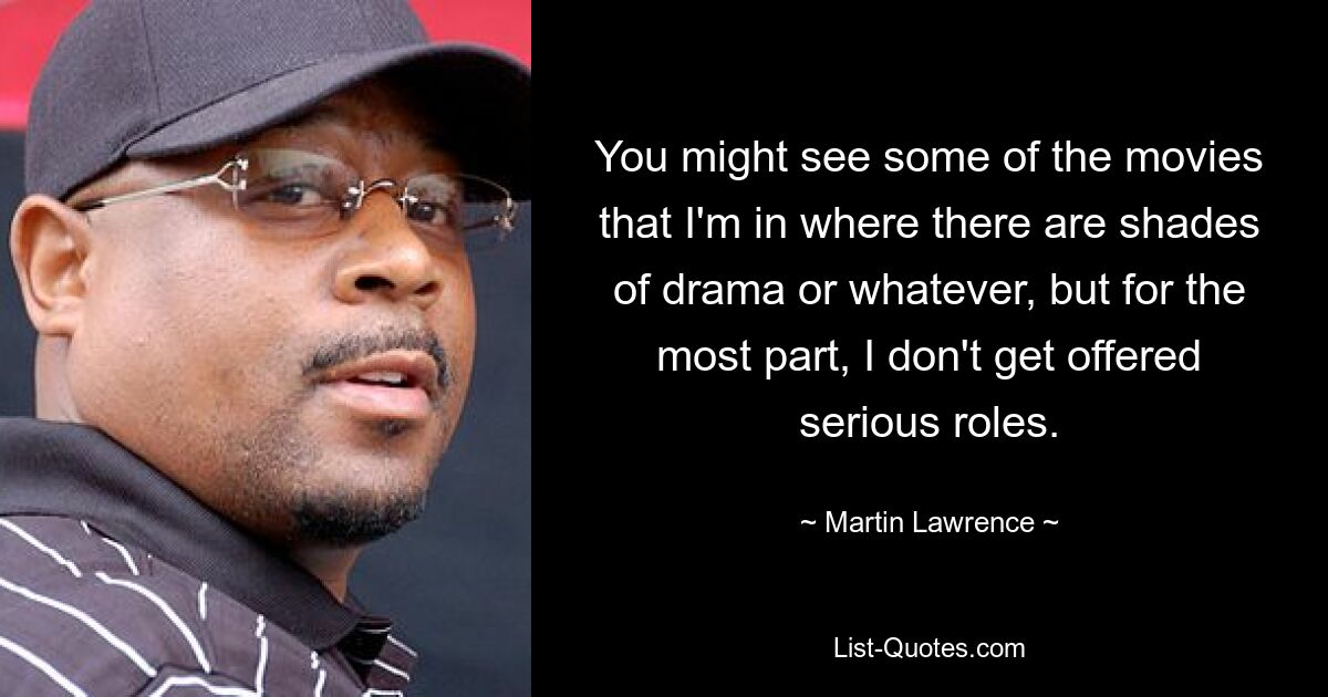 You might see some of the movies that I'm in where there are shades of drama or whatever, but for the most part, I don't get offered serious roles. — © Martin Lawrence