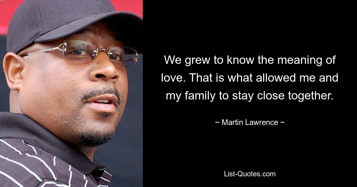 We grew to know the meaning of love. That is what allowed me and my family to stay close together. — © Martin Lawrence