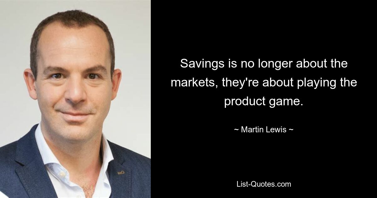 Savings is no longer about the markets, they're about playing the product game. — © Martin Lewis