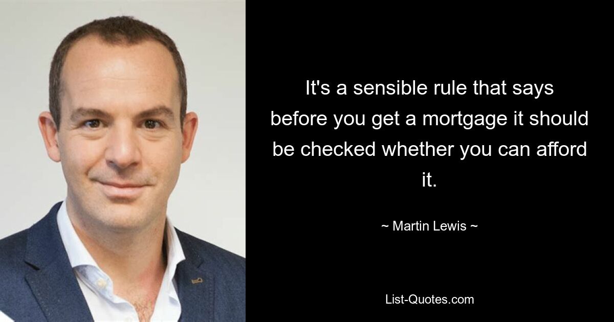 It's a sensible rule that says before you get a mortgage it should be checked whether you can afford it. — © Martin Lewis