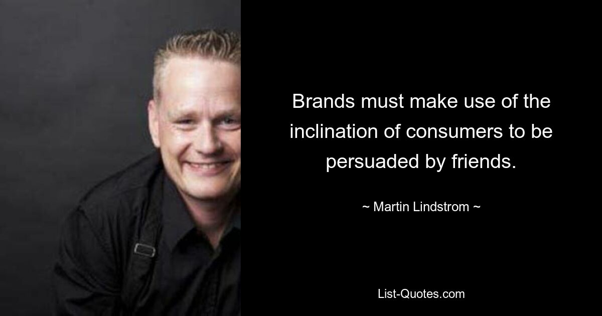 Brands must make use of the inclination of consumers to be persuaded by friends. — © Martin Lindstrom