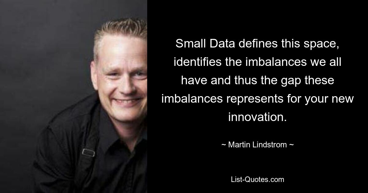 Small Data defines this space, identifies the imbalances we all have and thus the gap these imbalances represents for your new innovation. — © Martin Lindstrom