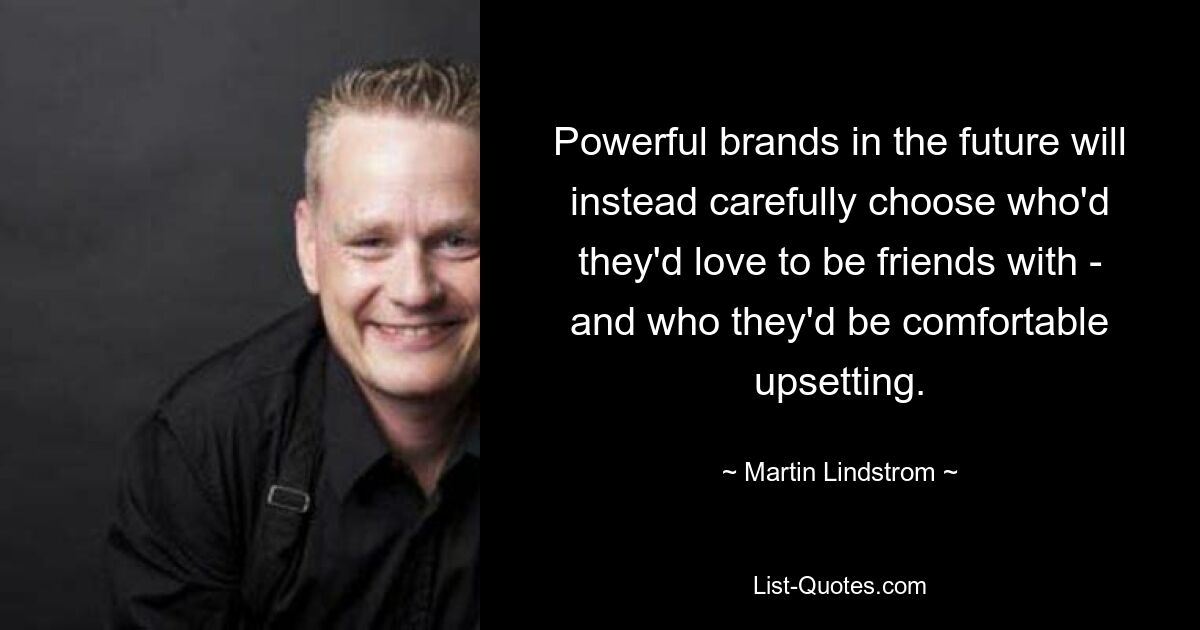 Powerful brands in the future will instead carefully choose who'd they'd love to be friends with - and who they'd be comfortable upsetting. — © Martin Lindstrom