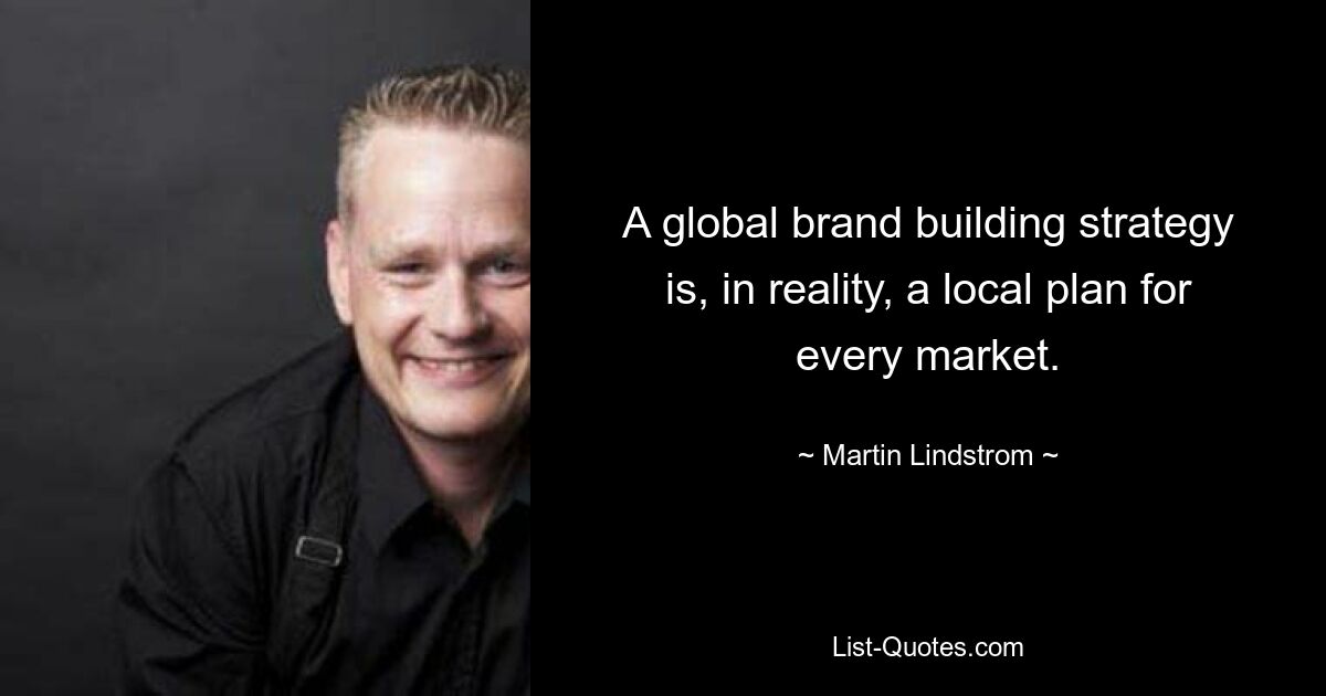 A global brand building strategy is, in reality, a local plan for every market. — © Martin Lindstrom