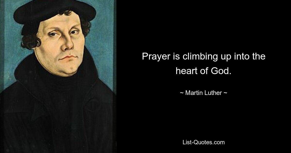 Prayer is climbing up into the heart of God. — © Martin Luther