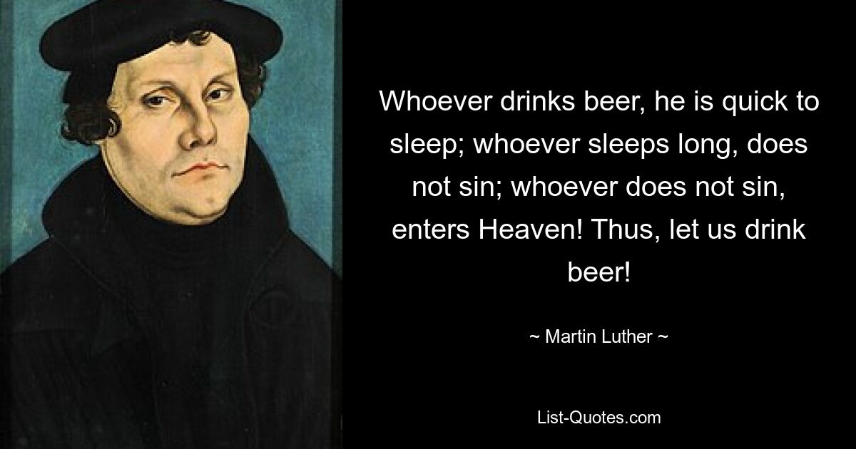 Whoever drinks beer, he is quick to sleep; whoever sleeps long, does not sin; whoever does not sin, enters Heaven! Thus, let us drink beer! — © Martin Luther