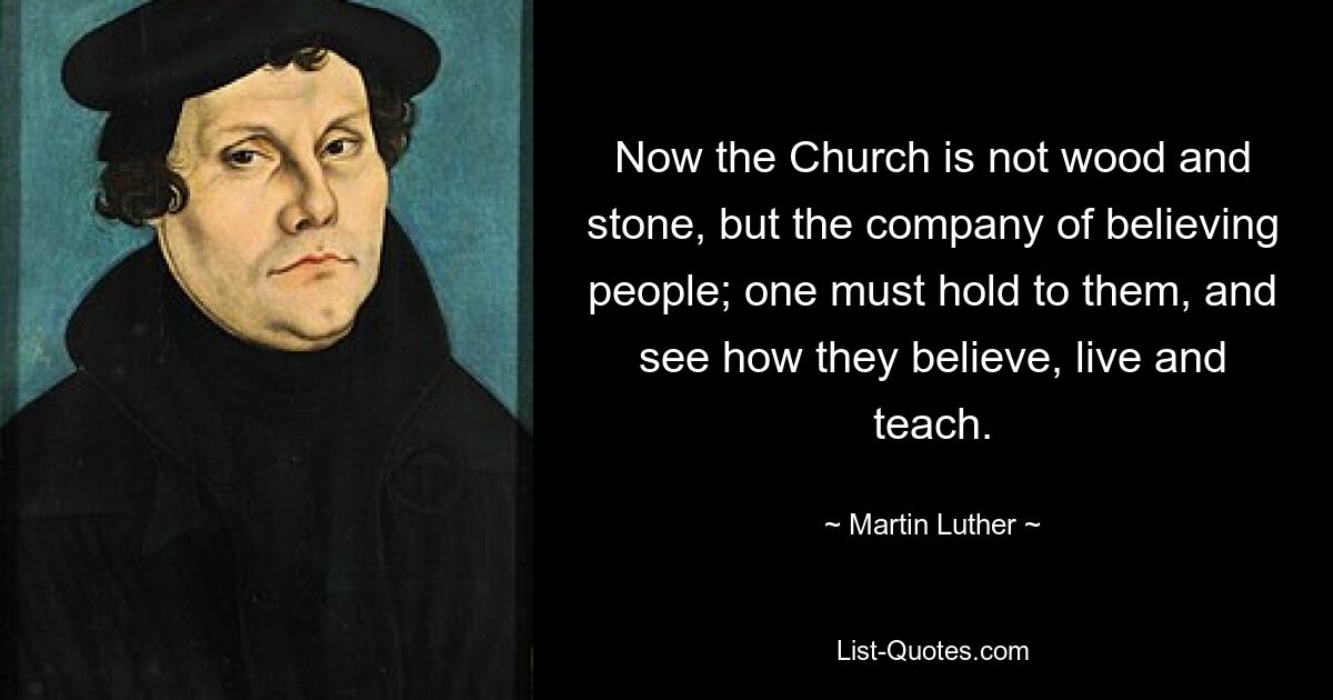 Now the Church is not wood and stone, but the company of believing people; one must hold to them, and see how they believe, live and teach. — © Martin Luther