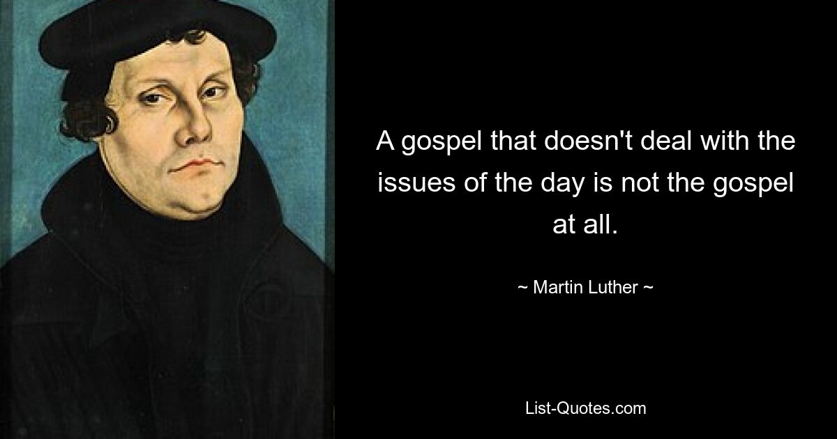 A gospel that doesn't deal with the issues of the day is not the gospel at all. — © Martin Luther