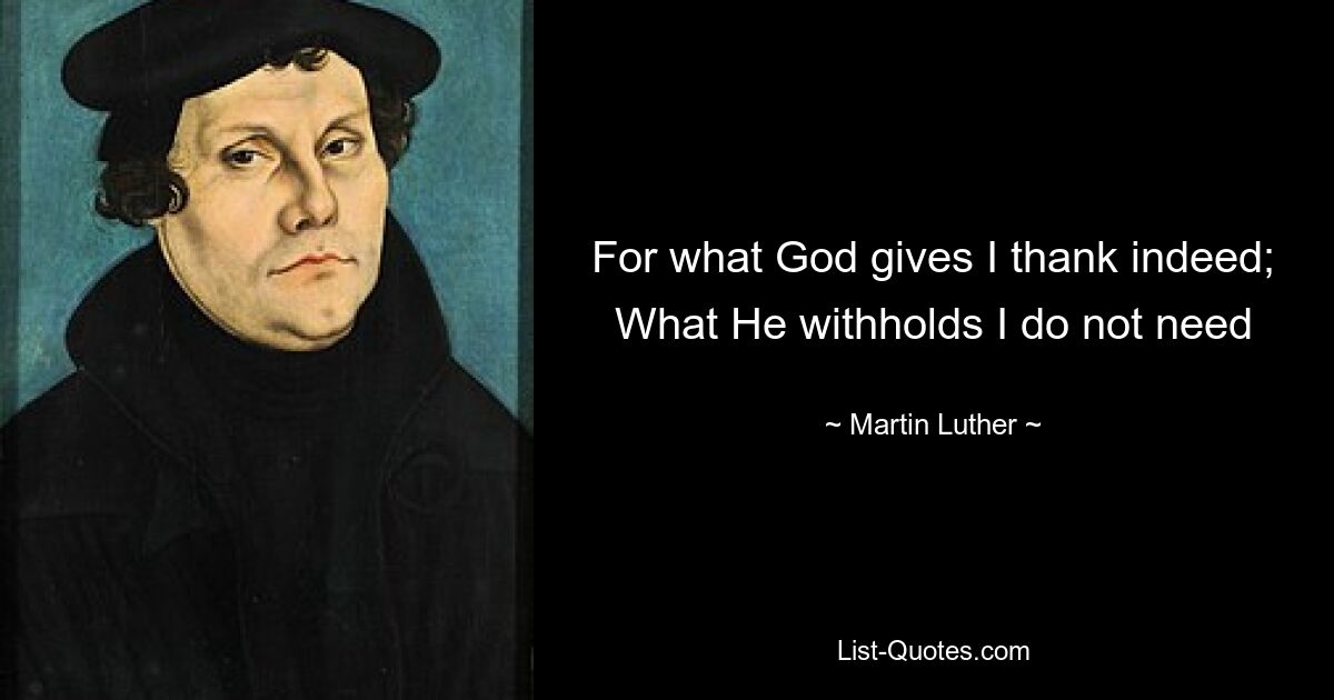 For what God gives I thank indeed; What He withholds I do not need — © Martin Luther