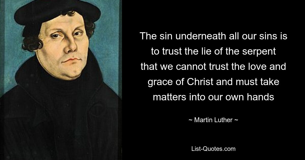 The sin underneath all our sins is to trust the lie of the serpent that we cannot trust the love and grace of Christ and must take matters into our own hands — © Martin Luther