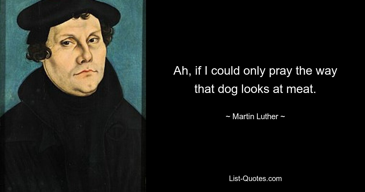 Ah, if I could only pray the way that dog looks at meat. — © Martin Luther