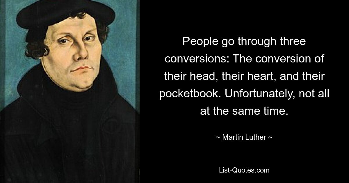 People go through three conversions: The conversion of their head, their heart, and their pocketbook. Unfortunately, not all at the same time. — © Martin Luther