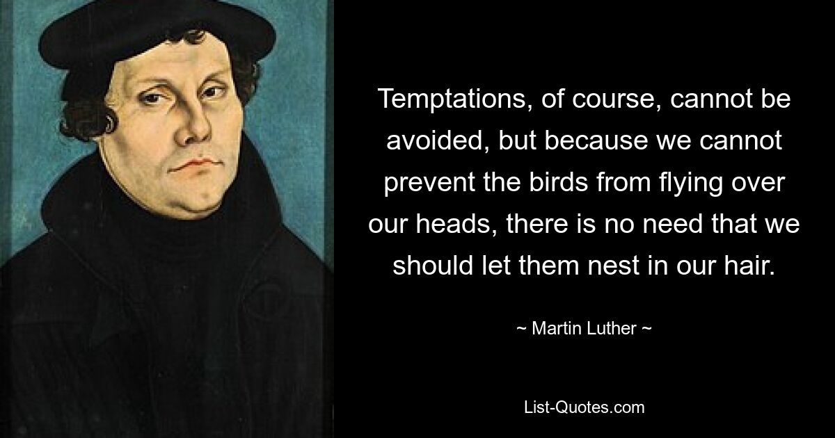 Temptations, of course, cannot be avoided, but because we cannot prevent the birds from flying over our heads, there is no need that we should let them nest in our hair. — © Martin Luther