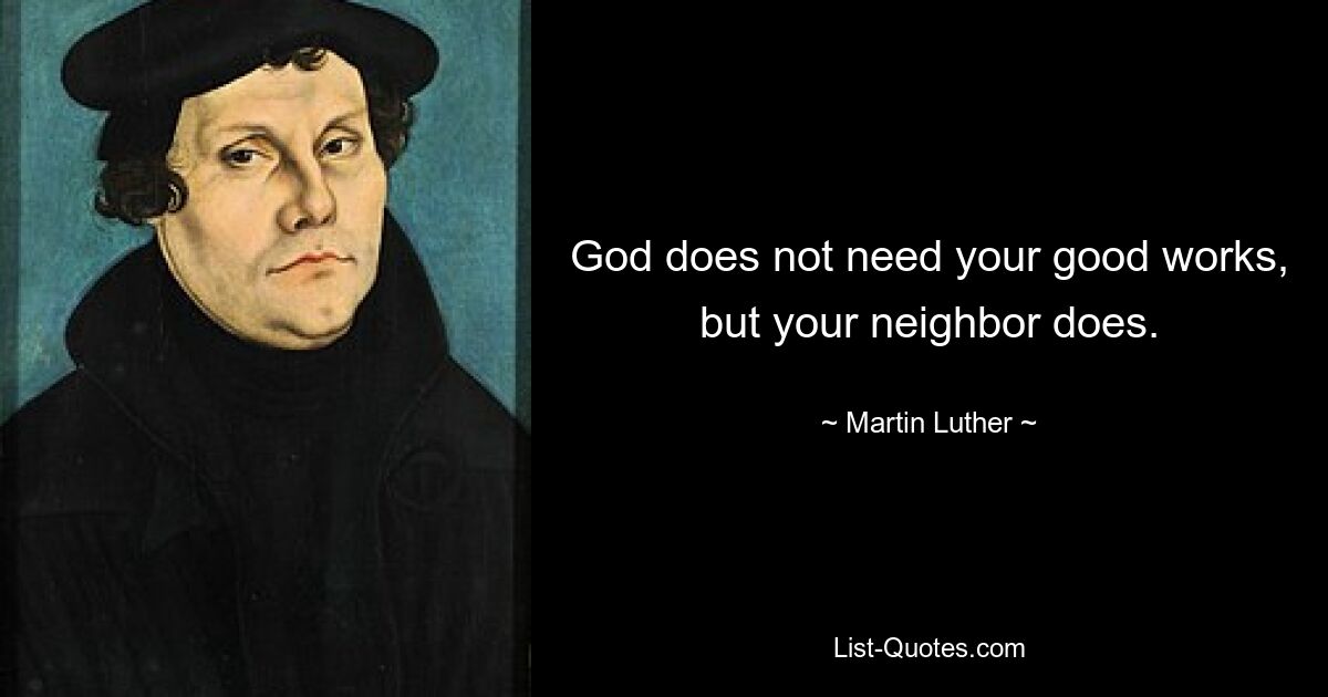 God does not need your good works, but your neighbor does. — © Martin Luther