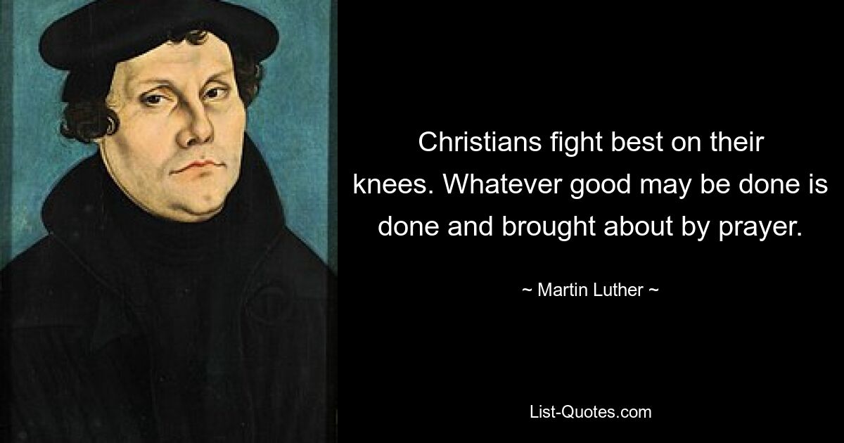 Christians fight best on their knees. Whatever good may be done is done and brought about by prayer. — © Martin Luther