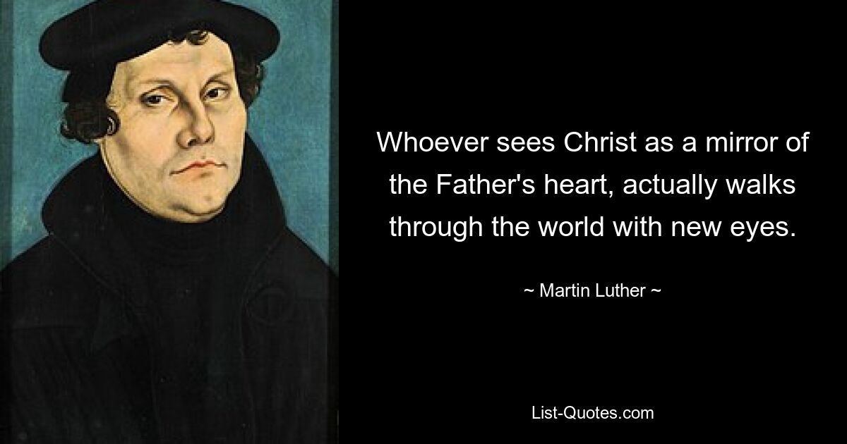 Whoever sees Christ as a mirror of the Father's heart, actually walks through the world with new eyes. — © Martin Luther