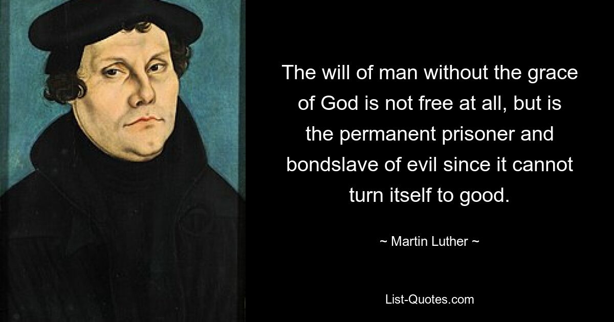 The will of man without the grace of God is not free at all, but is the permanent prisoner and bondslave of evil since it cannot turn itself to good. — © Martin Luther