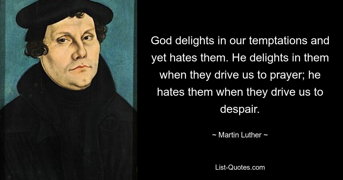 God delights in our temptations and yet hates them. He delights in them when they drive us to prayer; he hates them when they drive us to despair. — © Martin Luther