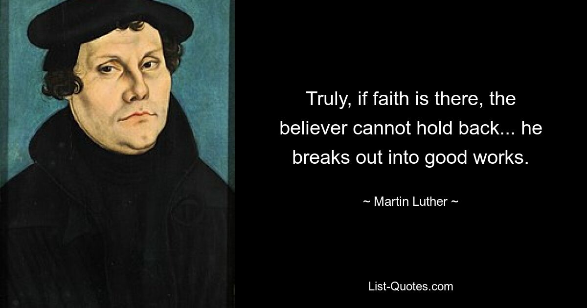 Truly, if faith is there, the believer cannot hold back... he breaks out into good works. — © Martin Luther