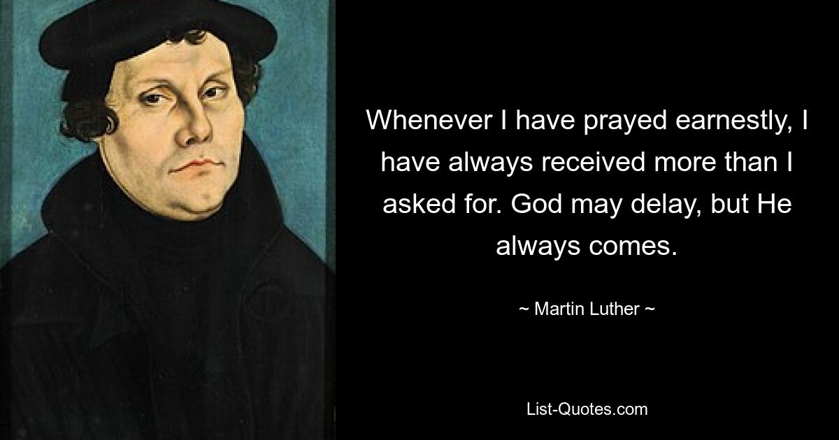 Whenever I have prayed earnestly, I have always received more than I asked for. God may delay, but He always comes. — © Martin Luther