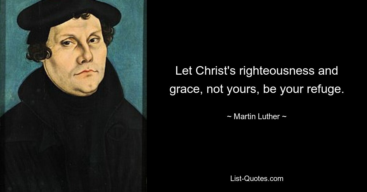 Let Christ's righteousness and grace, not yours, be your refuge. — © Martin Luther