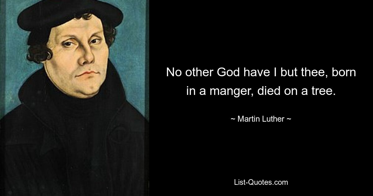 No other God have I but thee, born in a manger, died on a tree. — © Martin Luther