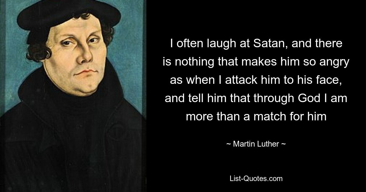 I often laugh at Satan, and there is nothing that makes him so angry as when I attack him to his face, and tell him that through God I am more than a match for him — © Martin Luther