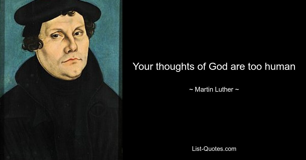 Your thoughts of God are too human — © Martin Luther