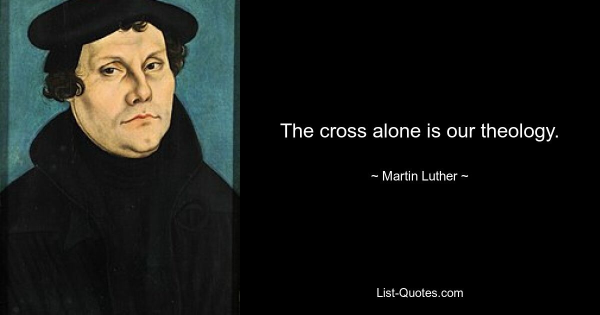 The cross alone is our theology. — © Martin Luther