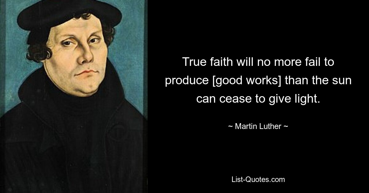 True faith will no more fail to produce [good works] than the sun can cease to give light. — © Martin Luther