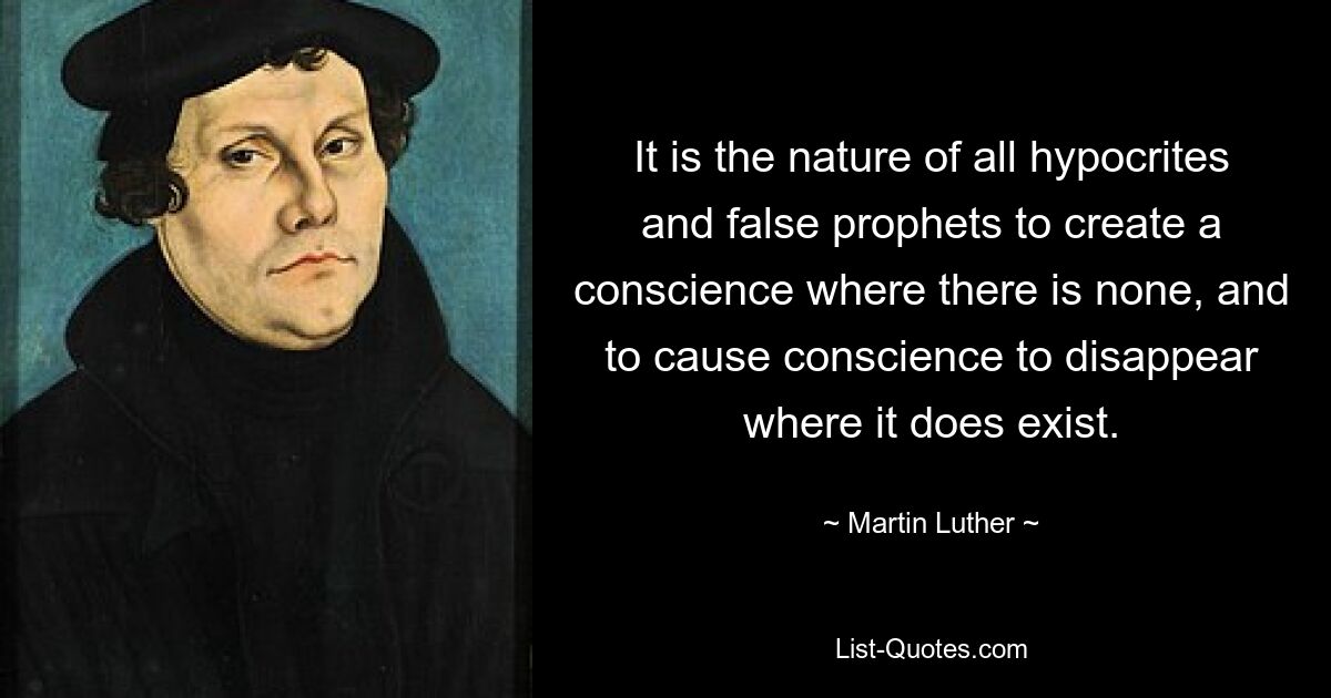 It is the nature of all hypocrites and false prophets to create a conscience where there is none, and to cause conscience to disappear where it does exist. — © Martin Luther