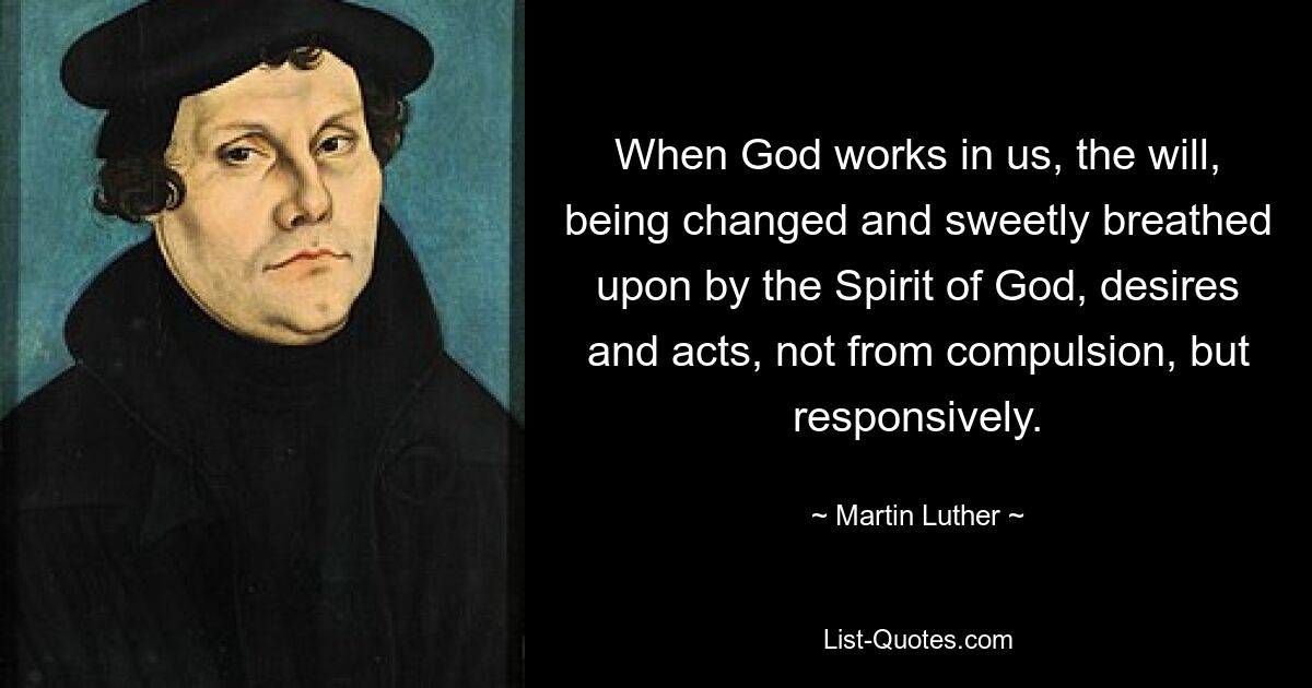 When God works in us, the will, being changed and sweetly breathed upon by the Spirit of God, desires and acts, not from compulsion, but responsively. — © Martin Luther