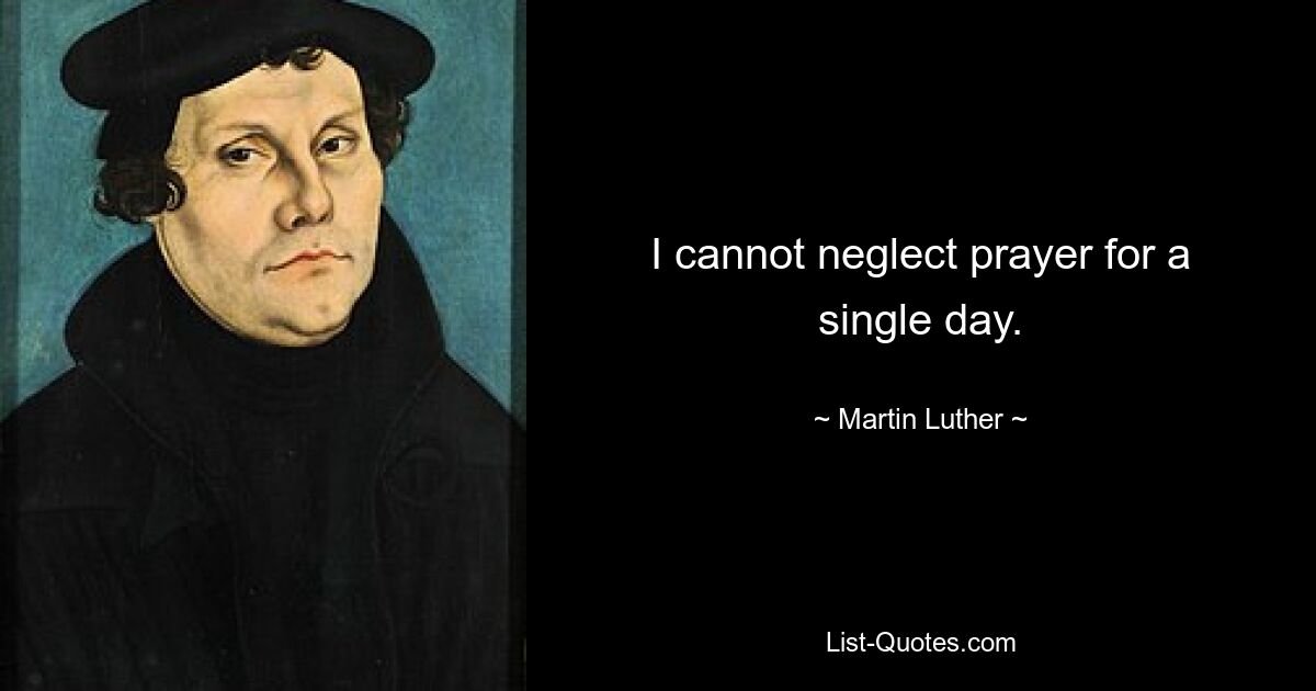 I cannot neglect prayer for a single day. — © Martin Luther