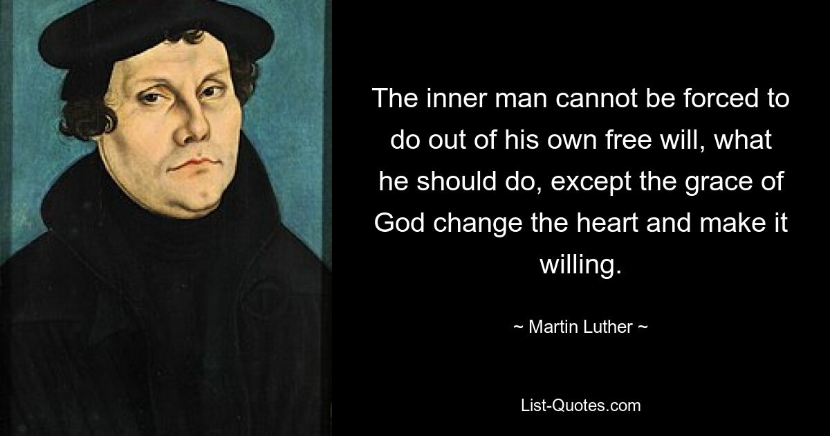 Der innere Mensch kann nicht gezwungen werden, aus freiem Willen das zu tun, was er tun sollte, es sei denn, die Gnade Gottes verändert das Herz und macht es willig. — © Martin Luther