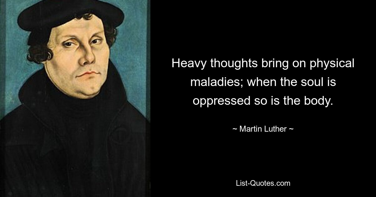 Heavy thoughts bring on physical maladies; when the soul is oppressed so is the body. — © Martin Luther