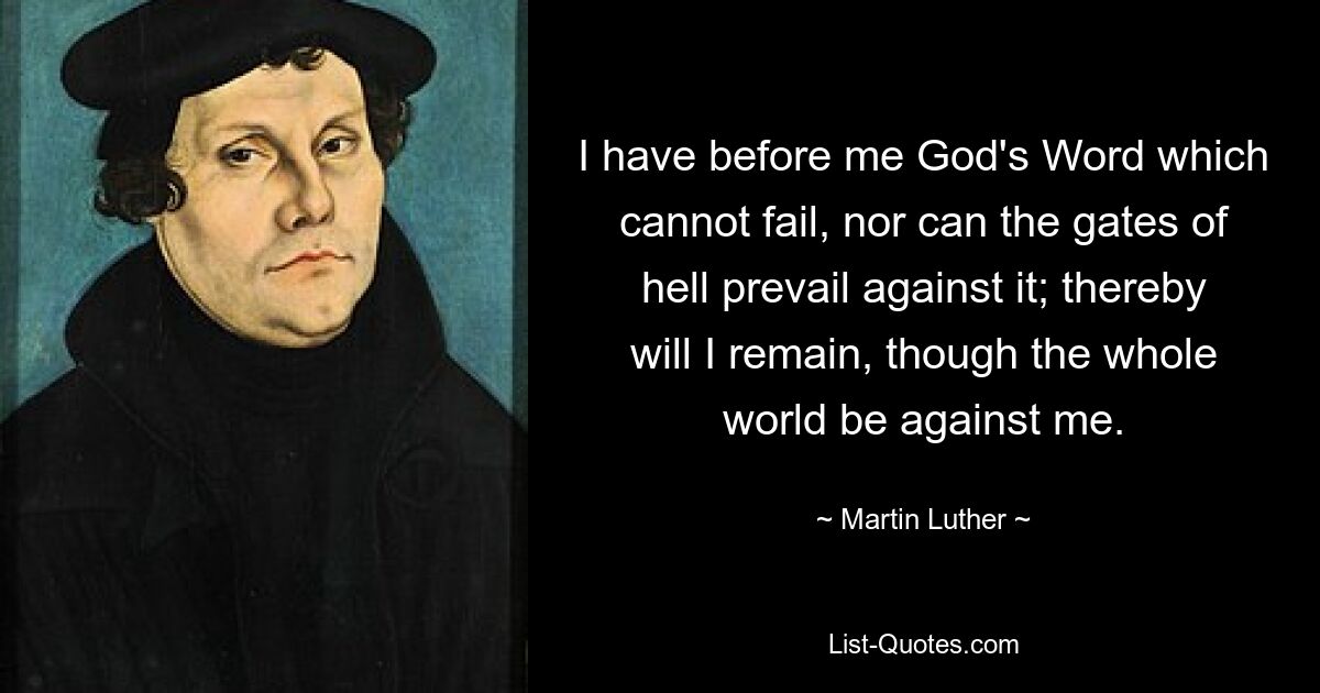 I have before me God's Word which cannot fail, nor can the gates of hell prevail against it; thereby will I remain, though the whole world be against me. — © Martin Luther