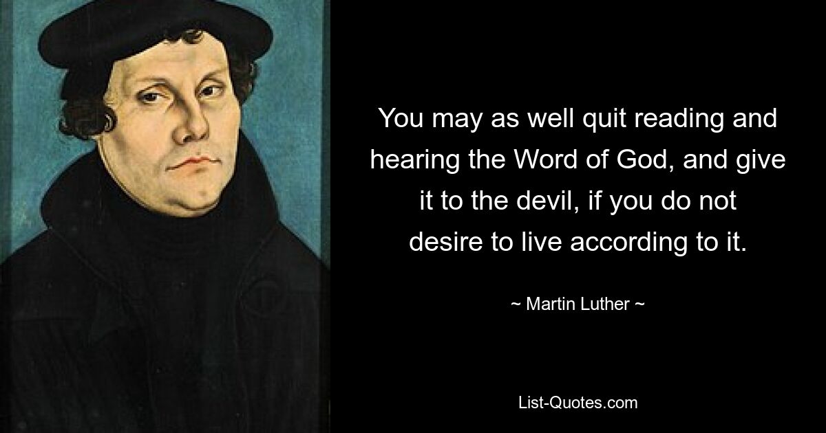 You may as well quit reading and hearing the Word of God, and give it to the devil, if you do not desire to live according to it. — © Martin Luther