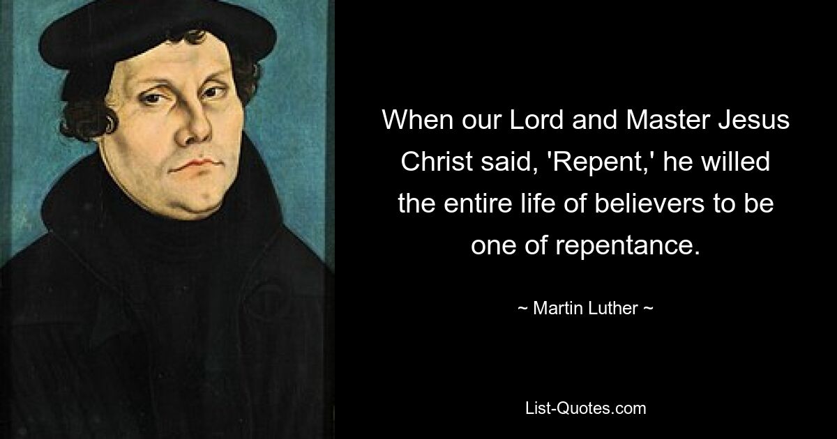 When our Lord and Master Jesus Christ said, 'Repent,' he willed the entire life of believers to be one of repentance. — © Martin Luther