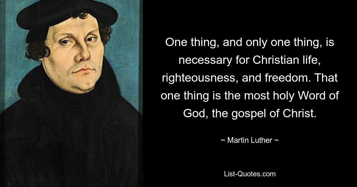 One thing, and only one thing, is necessary for Christian life, righteousness, and freedom. That one thing is the most holy Word of God, the gospel of Christ. — © Martin Luther