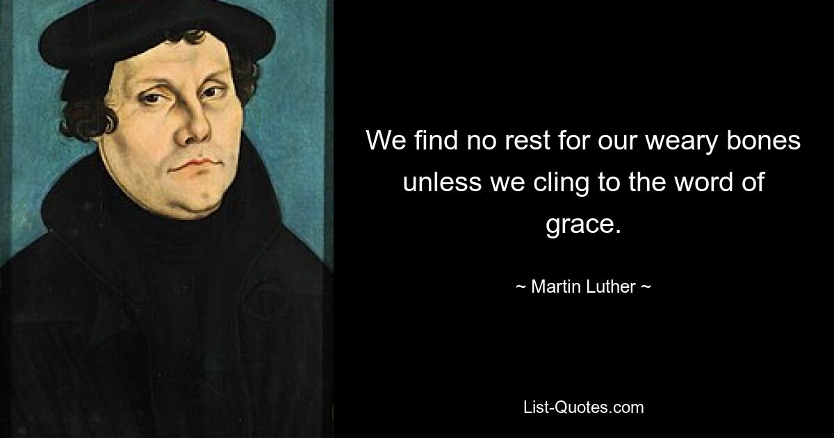 We find no rest for our weary bones unless we cling to the word of grace. — © Martin Luther