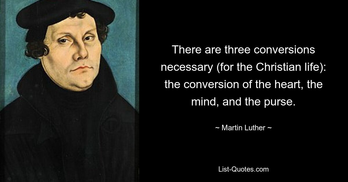 There are three conversions necessary (for the Christian life): the conversion of the heart, the mind, and the purse. — © Martin Luther