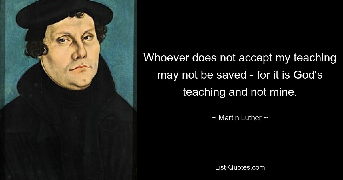 Whoever does not accept my teaching may not be saved - for it is God's teaching and not mine. — © Martin Luther