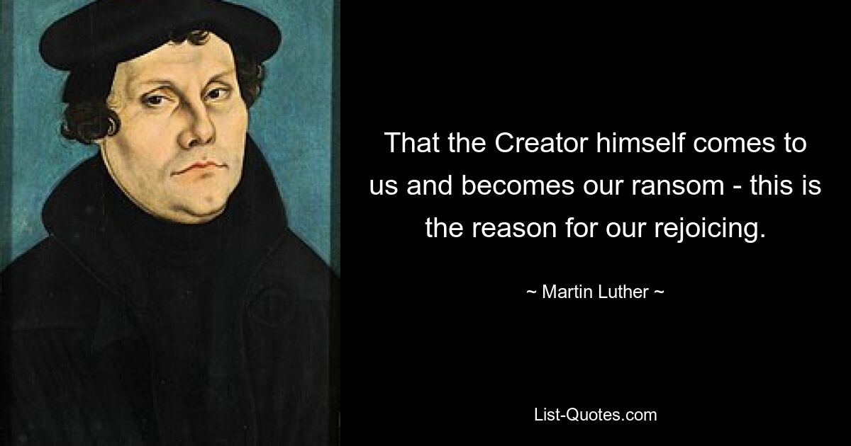 That the Creator himself comes to us and becomes our ransom - this is the reason for our rejoicing. — © Martin Luther